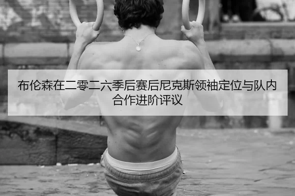布伦森在二零二六季后赛后尼克斯领袖定位与队内合作进阶评议