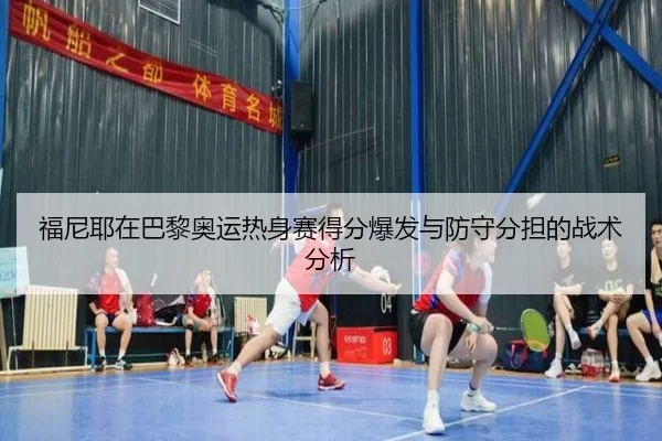 福尼耶在巴黎奥运热身赛得分爆发与防守分担的战术分析