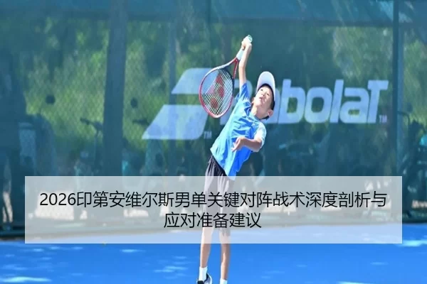 2026印第安维尔斯男单关键对阵战术深度剖析与应对准备建议