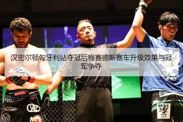 汉密尔顿匈牙利站夺冠后梅赛德斯赛车升级效果与冠军争夺