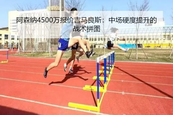 阿森纳4500万报价吉马良斯：中场硬度提升的战术拼图