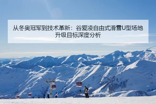 从冬奥冠军到技术革新：谷爱凌自由式滑雪U型场地升级目标深度分析