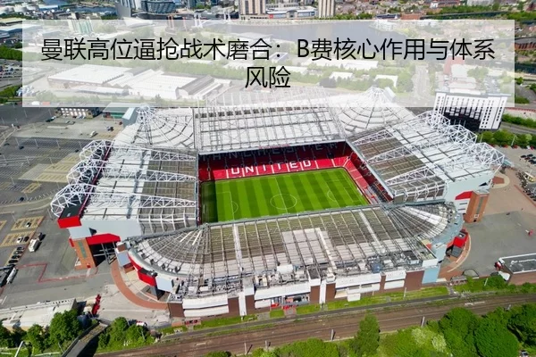 曼联高位逼抢战术磨合：B费核心作用与体系风险