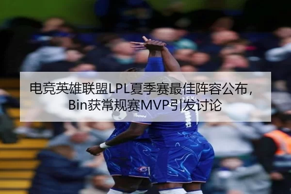 电竞英雄联盟LPL夏季赛最佳阵容公布，Bin获常规赛MVP引发讨论